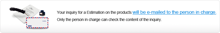 Your inquiry for a Estimation on the products will be e-mailed to the person in charge.
Only the person in charge can check the content of the inquiry.
